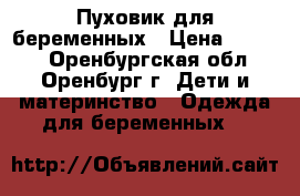 Пуховик для беременных › Цена ­ 1 500 - Оренбургская обл., Оренбург г. Дети и материнство » Одежда для беременных   